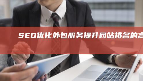 SEO优化外包服务：提升网站排名的高效策略