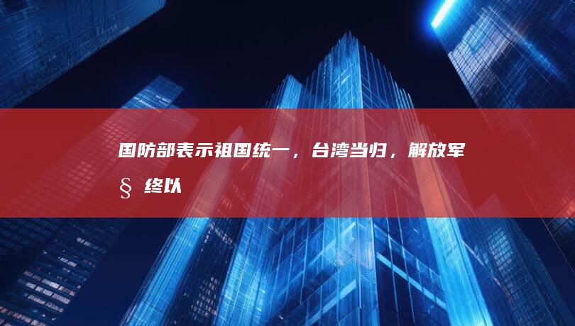 国防部表示「祖国统一，台湾当归，解放军始终以行动说话」，释放了哪些信号？