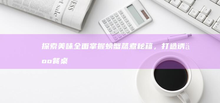 探索美味：全面掌握螃蟹蒸煮秘籍，打造诱人餐桌佳肴